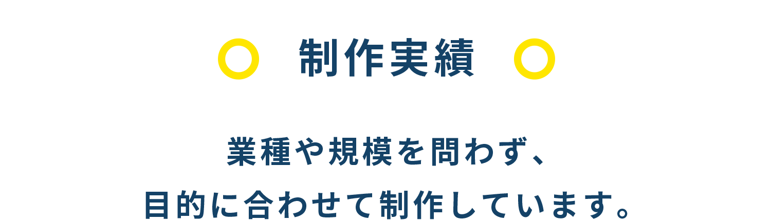 制作実績 業種や規模を問わず、目的に合わせて制作しています。